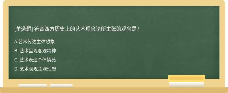 符合西方历史上的艺术理念论所主张的观念是？A. 艺术传达主体想象B. 艺术呈现客观精神C. 艺术表