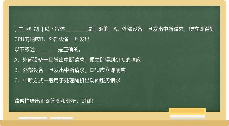 以下叙述________是正确的。A．外部设备一旦发出中断请求，便立即得到CPU的响应B．外部设备一旦发出