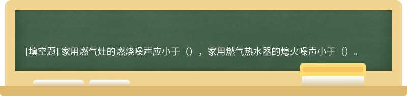 家用燃气灶的燃烧噪声应小于（），家用燃气热水器的熄火噪声小于（）。