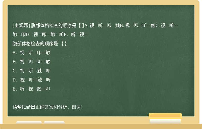 腹部体格检查的顺序是 【 】A．视—听—叩—触B．视—叩—听—触C．视—听—触—叩D．视—叩—触—听E．听—视—