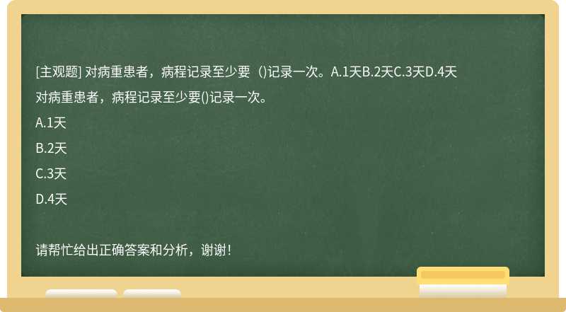 对病重患者，病程记录至少要（)记录一次。A.1天B.2天C.3天D.4天