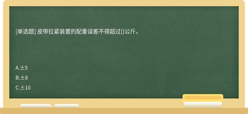 皮带拉紧装置的配重误差不得超过()公斤。　　