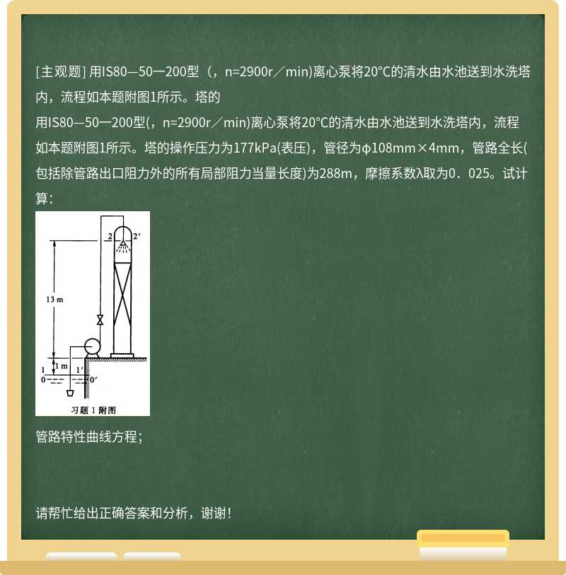 用IS80—50一200型（，n=2900r／min)离心泵将20℃的清水由水池送到水洗塔内，流程如本题附图1所示。塔的