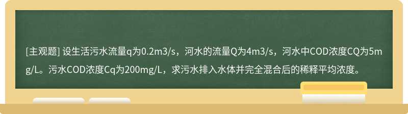 设生活污水流量q为0.2m3/s，河水的流量Q为4m3/s，河水中COD浓度CQ为5mg/L。污水COD浓度Cq为200mg/L，求污水排入水体并完全混合后的稀释平均浓度。