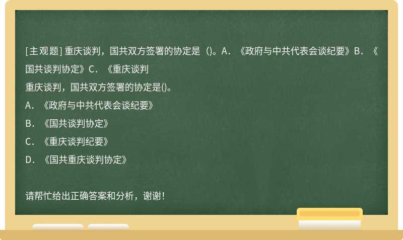 重庆谈判，国共双方签署的协定是（)。A．《政府与中共代表会谈纪要》B．《国共谈判协定》C．《重庆谈判