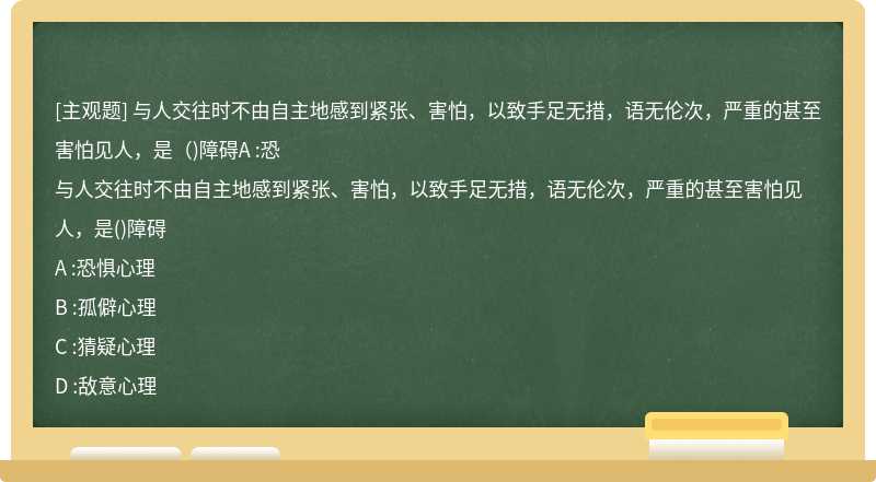 与人交往时不由自主地感到紧张、害怕，以致手足无措，语无伦次，严重的甚至害怕见人，是（)障碍A :恐