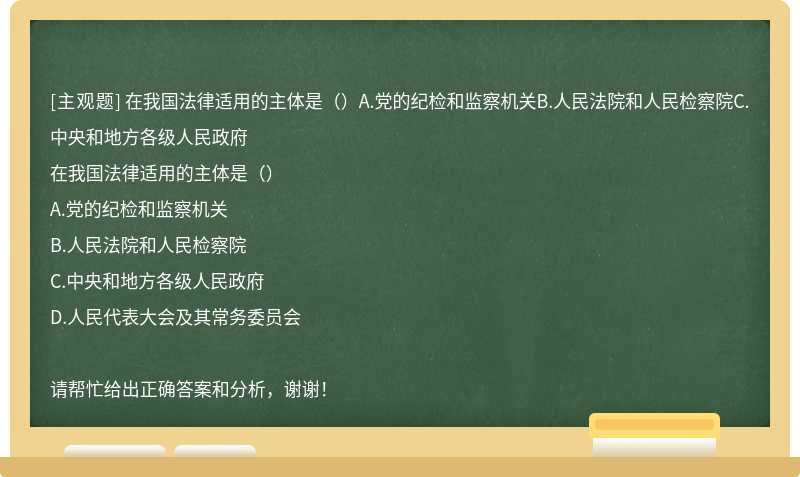 在我国法律适用的主体是（）A.党的纪检和监察机关B.人民法院和人民检察院C.中央和地方各级人民政府