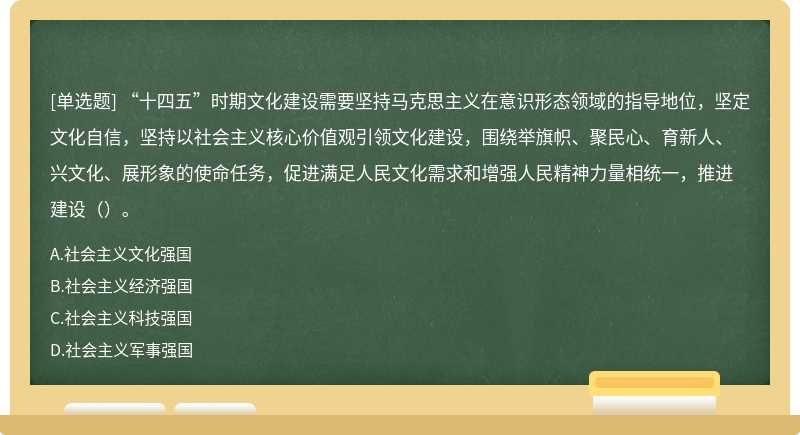 “十四五”时期文化建设需要坚持马克思主义在意识形态领域的指导地位，坚定文化自信，坚持以社会主义核心价值观引领文化建设，围绕举旗帜、聚民心、育新人、兴文化、展形象的使命任务，促进满足人民文化需求和增强人民精神力量相统一，推进建设（）。