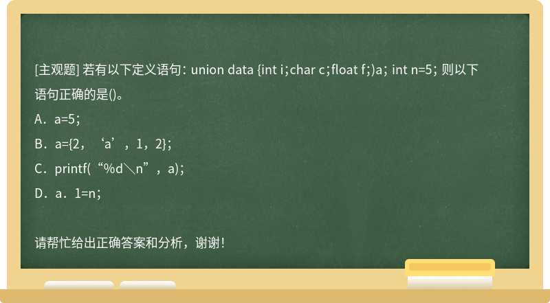若有以下定义语句： union data {int i；char c；float f；)a； int n=5； 则以下