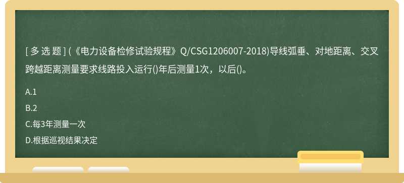 (《电力设备检修试验规程》Q/CSG1206007-2018)导线弧垂、对地距离、交叉跨越距离测量要求线路投入运行()年后测量1次，以后()。