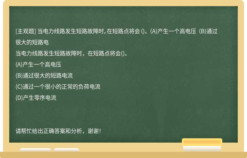 当电力线路发生短路故障时，在短路点将会（)。 （A)产生一个高电压 （B)通过很大的短路电