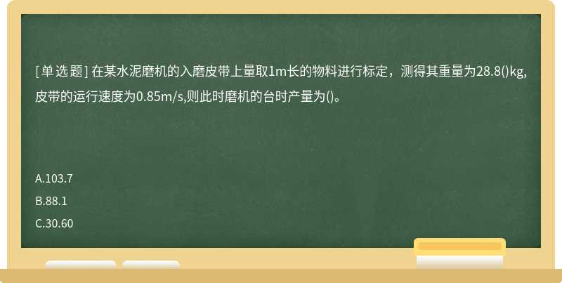 在某水泥磨机的入磨皮带上量取1m长的物料进行标定，测得其重量为28.8()kg,皮带的运行速度为0.85m/s,则此时磨机的台时产量为()。　　