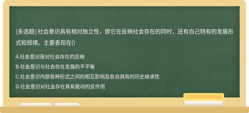 社会意识具有相对独立性，即它在反映社会存在的同时，还有自己特有的发展形式和规律。主要表现在（