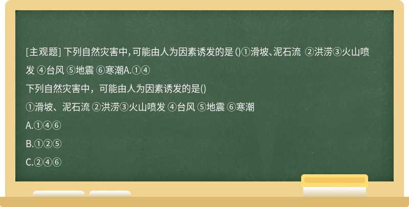 下列自然灾害中，可能由人为因素诱发的是（)①滑坡、泥石流 ②洪涝③火山喷发 ④台风 ⑤地震 ⑥寒潮A.①④