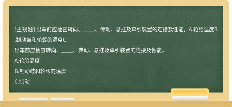 出车前应检查转向、____、传动、悬挂及牵引装置的连接及性能。A.轮胎温度B.制动鼓和轮毂的温度C.