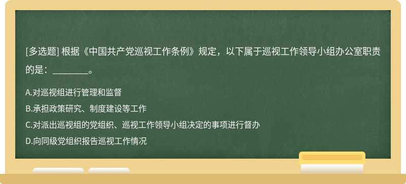 根据《中国共产党巡视工作条例》规定，以下属于巡视工作领导小组办公室职责的是：_______。A.对巡视