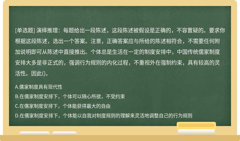 演绎推理：每题给出一段陈述，这段陈述被假设是正确的，不容置疑的。要求你根据这段陈述，选出一个答案。注意，正确答案应与所给的陈述相符合，不需要任何附加说明即可从陈述中直接推出。个体总是生活在一定的制度安排中，中国传统儒家制度安排大多是非正式的，强调行为规则的内化过程，不重视外在强制约束，具有较高的灵活性。因此()。