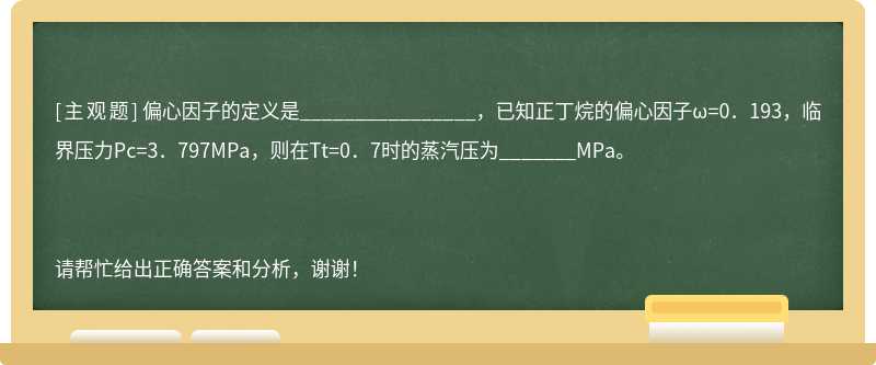 偏心因子的定义是________________，已知正丁烷的偏心因子ω=0．193，临界压力Pc=3．797MPa，则在Tt=0．