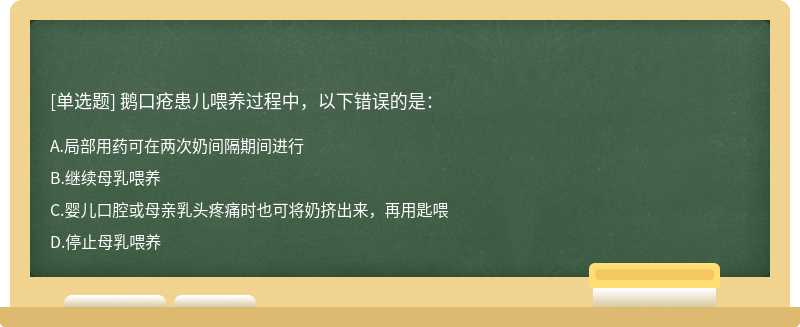 鹅口疮患儿喂养过程中，以下错误的是：A.局部用药可在两次奶间隔期间进行B.继续母乳喂养C.婴儿口