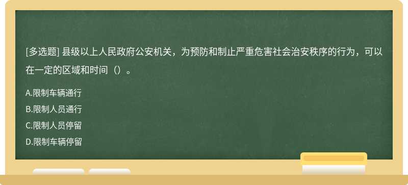 县级以上人民政府公安机关，为预防和制止严重危害社会治安秩序的行为，可以在一定的区域和时间（）。A