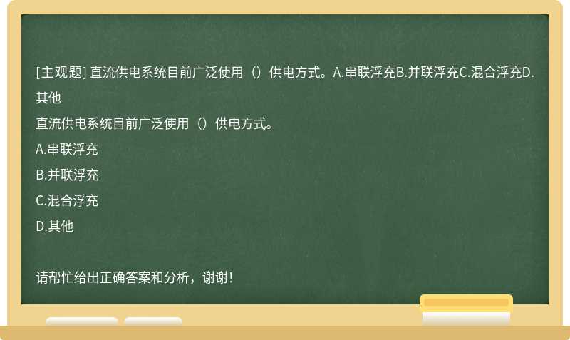 直流供电系统目前广泛使用（）供电方式。A.串联浮充B.并联浮充C.混合浮充D.其他