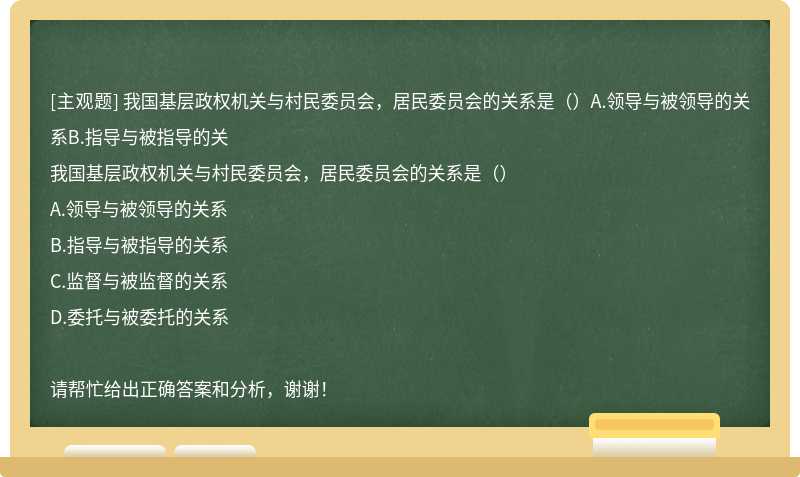 我国基层政权机关与村民委员会，居民委员会的关系是（）A.领导与被领导的关系B.指导与被指导的关