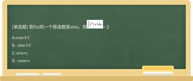 若f（x)的一个原函数是sinx，则= （) A. cosx十C B. －sinx十C C. sinx＋c D. －cosx＋c