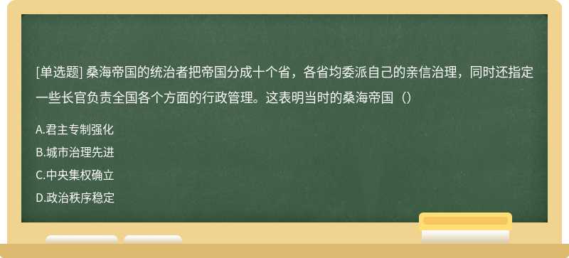 桑海帝国的统治者把帝国分成十个省，各省均委派自己的亲信治理，同时还指定一些长官负责全国各个方面的行政管理。这表明当时的桑海帝国（）