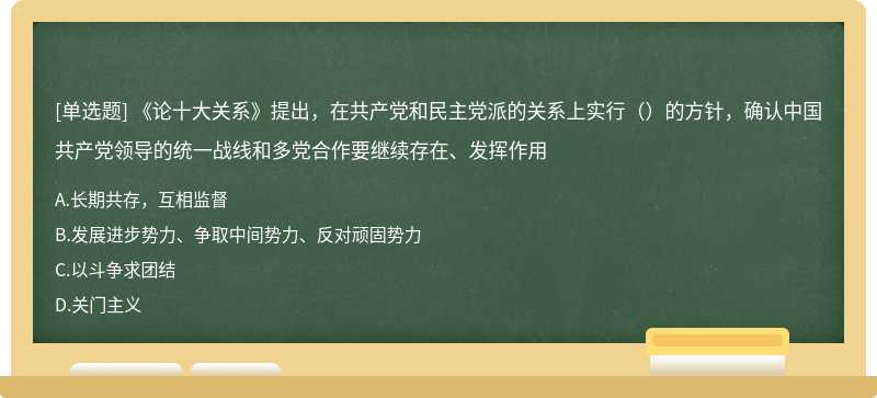 《论十大关系》提出，在共产党和民主党派的关系上实行（）的方针，确认中国共产党领导的统一战线和多党合作要继续存在、发挥作用