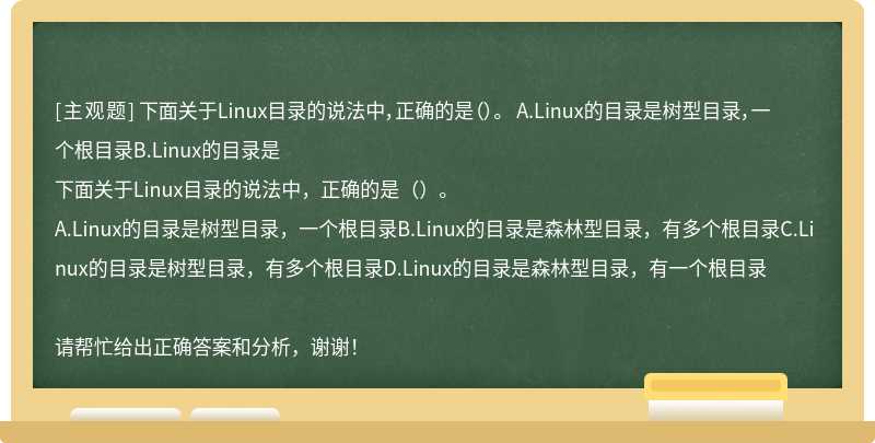 下面关于Linux目录的说法中，正确的是（）。 A.Linux的目录是树型目录，一个根目录B.Linux的目录是