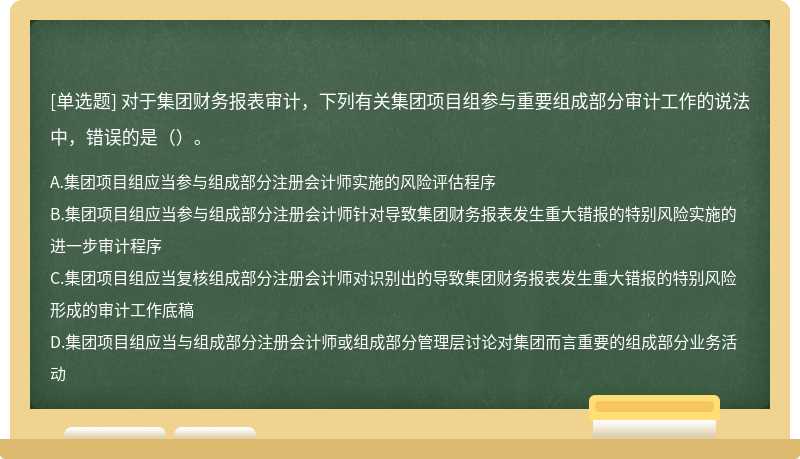 对于集团财务报表审计，下列有关集团项目组参与重要组成部分审计工作的说法中，错误的是（）。