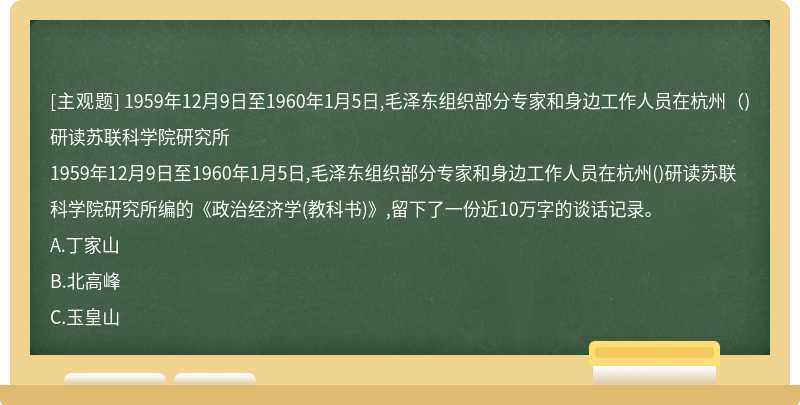 1959年12月9日至1960年1月5日,毛泽东组织部分专家和身边工作人员在杭州（)研读苏联科学院研究所