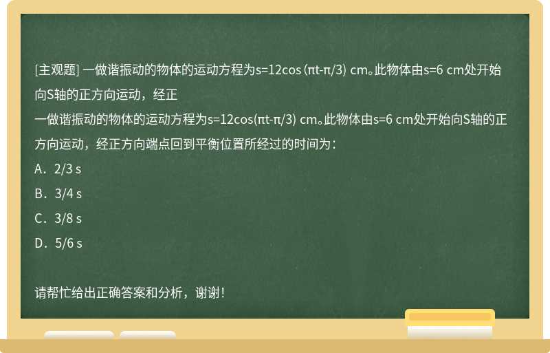 一做谐振动的物体的运动方程为s=12cos（πt-π/3) cm。此物体由s=6 cm处开始向S轴的正方向运动，经正