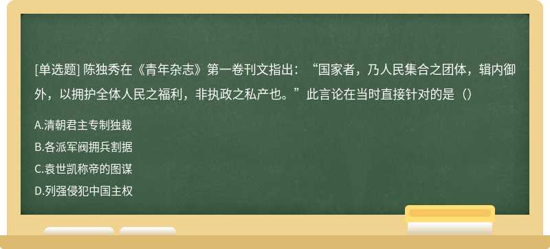 陈独秀在《青年杂志》第一卷刊文指出：“国家者，乃人民集合之团体，辑内御外，以拥护全体人民之福利，非执政之私产也。”此言论在当时直接针对的是（）