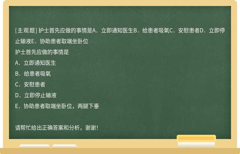 護(hù)士首先應(yīng)做的事情是A．立即通知醫(yī)生B．給患者吸氧C．安慰患者D．立即停止輸液E．協(xié)助患者取端坐臥位