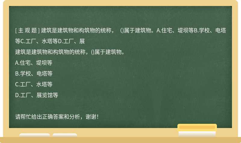 建筑是建筑物和构筑物的统称，（)属于建筑物。A.住宅、堤坝等B.学校、电塔等C.工厂、水塔等D.工厂、展