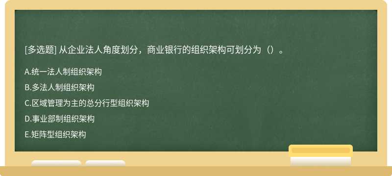 从企业法人角度划分，商业银行的组织架构可划分为（）。A.统一法人制组织架构B.多法人制组织架构C.