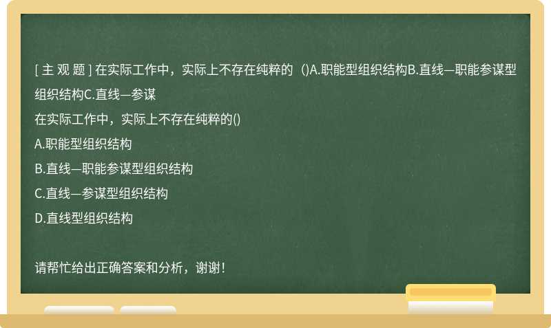 在实际工作中，实际上不存在纯粹的（)A.职能型组织结构B.直线—职能参谋型组织结构C.直线—参谋