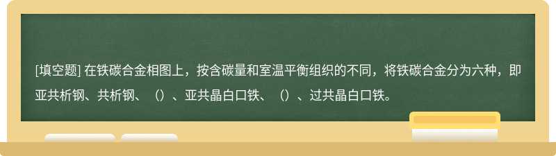 在铁碳合金相图上，按含碳量和室温平衡组织的不同，将铁碳合金分为六种，即亚共析钢、共析钢、（）、亚共晶白口铁、（）、过共晶白口铁。