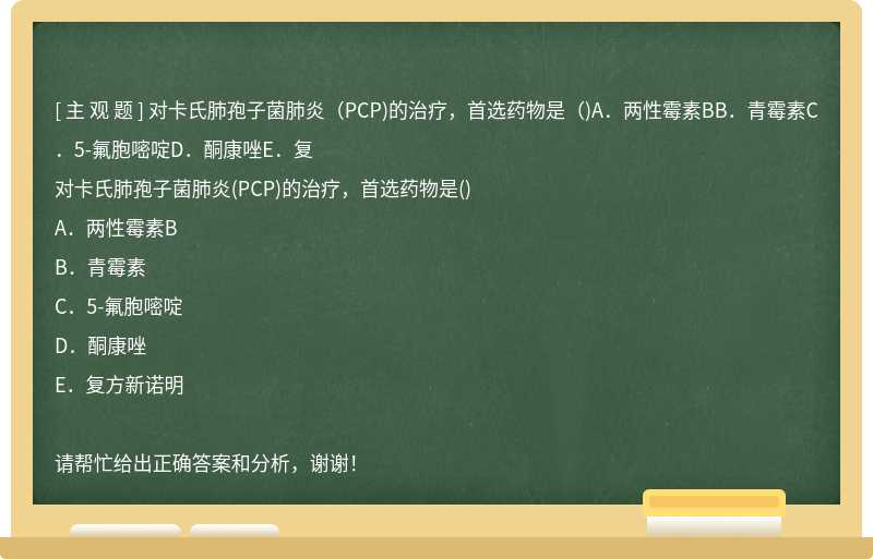 对卡氏肺孢子菌肺炎（PCP)的治疗，首选药物是（)A．两性霉素BB．青霉素C．5-氟胞嘧啶D．酮康唑E．复