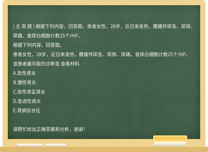 根据下列内容，回答题。患者女性，28岁，近日来发热，腰痛伴尿急、尿频、尿痛。查尿白细胞计数25个/HP。