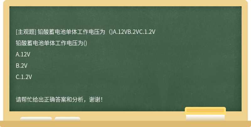 铅酸蓄电池单体工作电压为（)A.12VB.2VC.1.2V