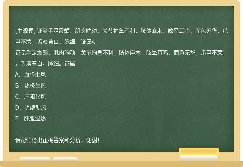 证见手足震颤，肌肉晌动，关节拘急不利，肢体麻木，眩晕耳鸣，面色无华，爪甲不荣，舌淡苔白，脉细。证属A