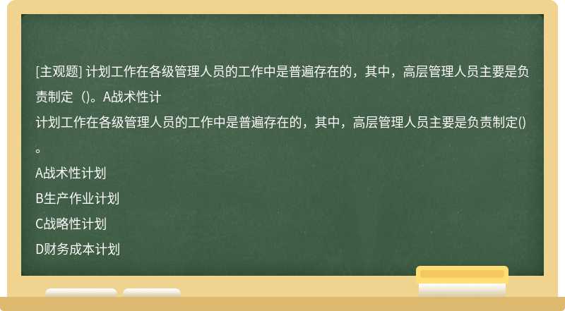 计划工作在各级管理人员的工作中是普遍存在的，其中，高层管理人员主要是负责制定（)。A战术性计