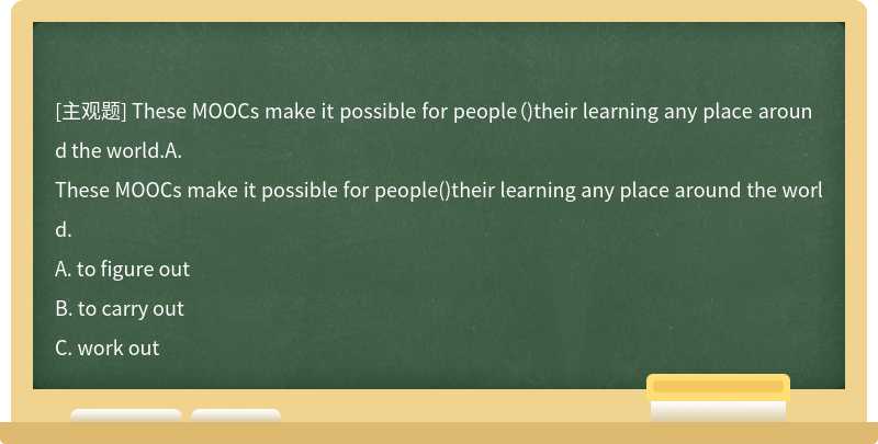 These MOOCs make it possible for people（)their learning any place around the world.A.