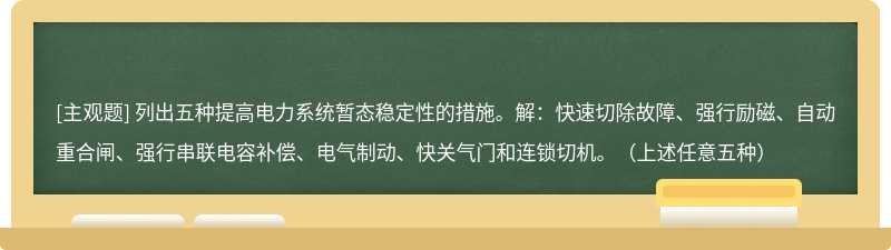 列出五种提高电力系统暂态稳定性的措施。解：快速切除故障、强行励磁、自动重合闸、强行串联电容补偿、电气制动、快关气门和连锁切机。（上述任意五种）