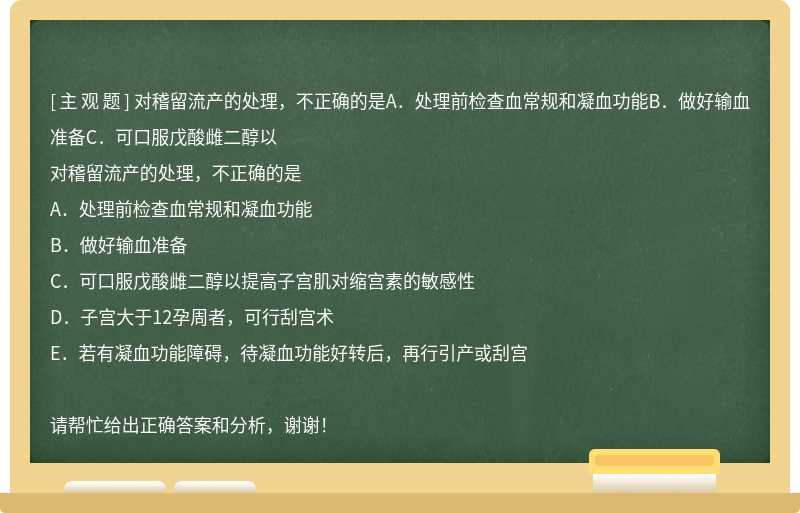 对稽留流产的处理，不正确的是A．处理前检查血常规和凝血功能B．做好输血准备C．可口服戊酸雌二醇以