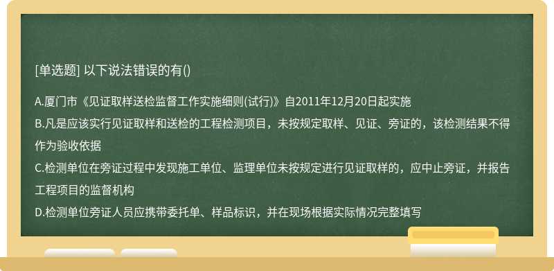 以下说法错误的有（)A、厦门市《见证取样送检监督工作实施细则（试行)》自2011年12月20日起实施B、凡