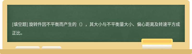 旋转件因不平衡而产生的（），其大小与不平衡量大小、偏心距离及转速平方成正比。