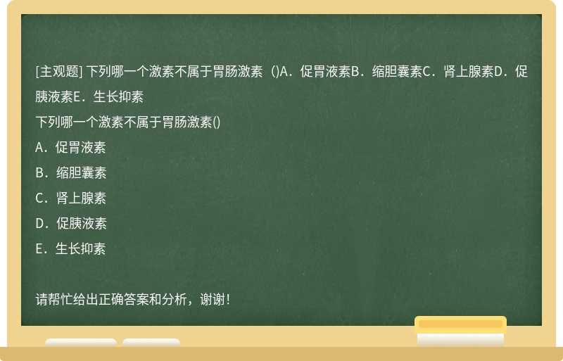 下列哪一个激素不属于胃肠激素（)A．促胃液素B．缩胆囊素C．肾上腺素D．促胰液素E．生长抑素